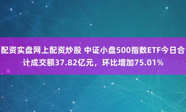 配资实盘网上配资炒股 中证小盘500指数ETF今日合计成交额37.82亿元，环比增加75.01%