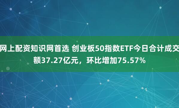 网上配资知识网首选 创业板50指数ETF今日合计成交额37.27亿元，环比增加75.57%
