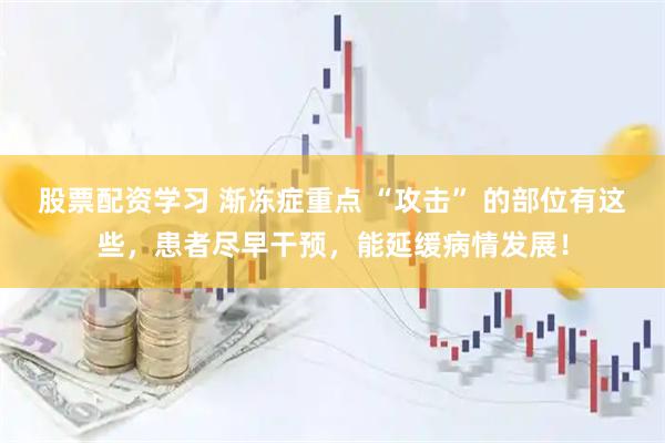 股票配资学习 渐冻症重点 “攻击” 的部位有这些，患者尽早干预，能延缓病情发展！
