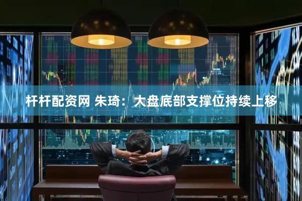 杆杆配资网 朱琦：大盘底部支撑位持续上移