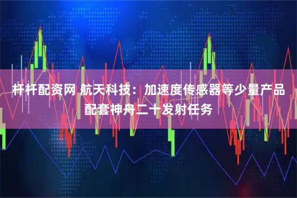 杆杆配资网 航天科技：加速度传感器等少量产品配套神舟二十发射任务