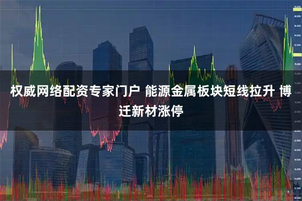 权威网络配资专家门户 能源金属板块短线拉升 博迁新材涨停