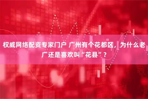 权威网络配资专家门户 广州有个花都区，为什么老广还是喜欢叫“花县”？