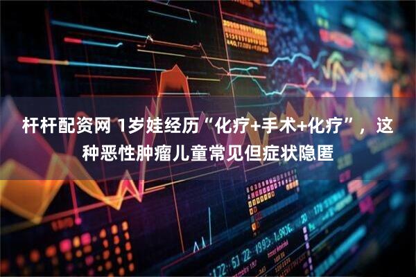 杆杆配资网 1岁娃经历“化疗+手术+化疗”，这种恶性肿瘤儿童常见但症状隐匿