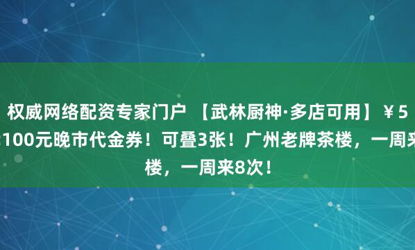 权威网络配资专家门户 【武林厨神·多店可用】￥59.9代100元晚市代金券！可叠3张！广州老牌茶楼，一周来8次！