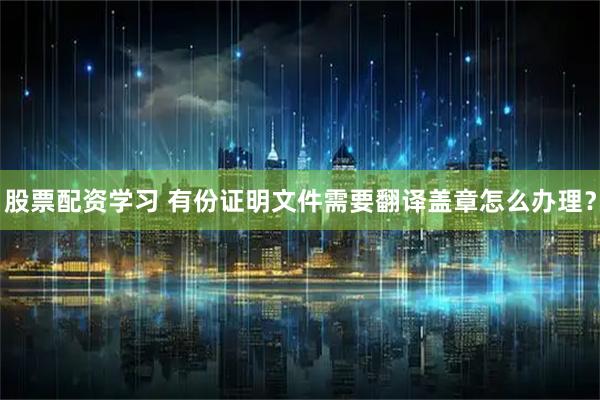 股票配资学习 有份证明文件需要翻译盖章怎么办理？