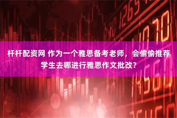杆杆配资网 作为一个雅思备考老师，会偷偷推荐学生去哪进行雅思作文批改？