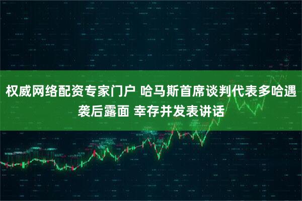 权威网络配资专家门户 哈马斯首席谈判代表多哈遇袭后露面 幸存并发表讲话