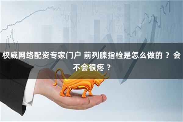 权威网络配资专家门户 前列腺指检是怎么做的 ？会不会很疼 ？