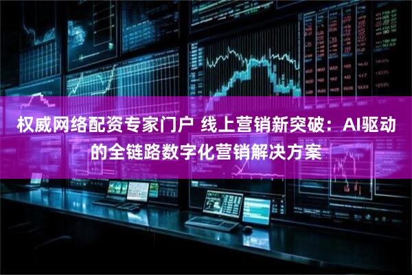 权威网络配资专家门户 线上营销新突破:AI驱动的全链路数字化营销解决方案