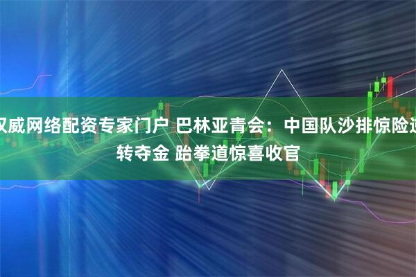 权威网络配资专家门户 巴林亚青会：中国队沙排惊险逆转夺金 跆拳道惊喜收官