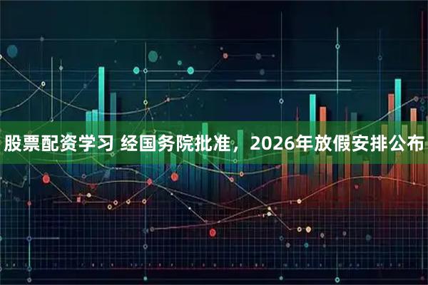 股票配资学习 经国务院批准，2026年放假安排公布