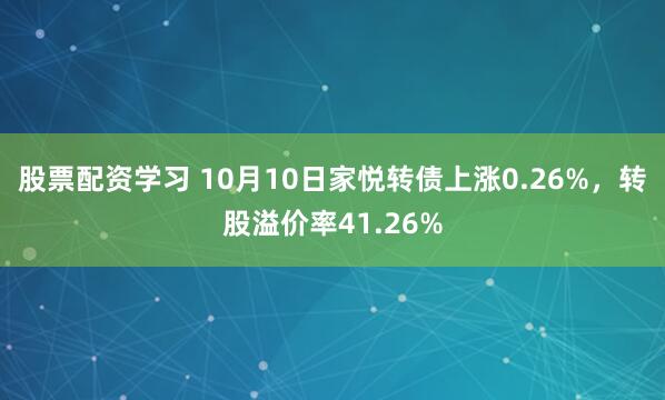 股票配资学习 10月10日家悦转债上涨0.26%，转股溢价率41.26%