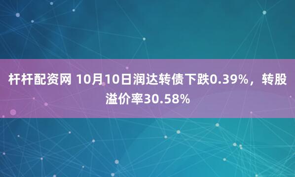 杆杆配资网 10月10日润达转债下跌0.39%，转股溢价率30.58%