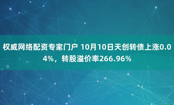 权威网络配资专家门户 10月10日天创转债上涨0.04%，转股溢价率266.96%