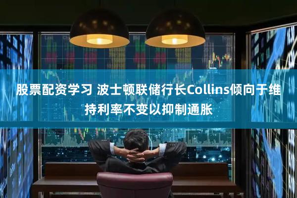 股票配资学习 波士顿联储行长Collins倾向于维持利率不变以抑制通胀