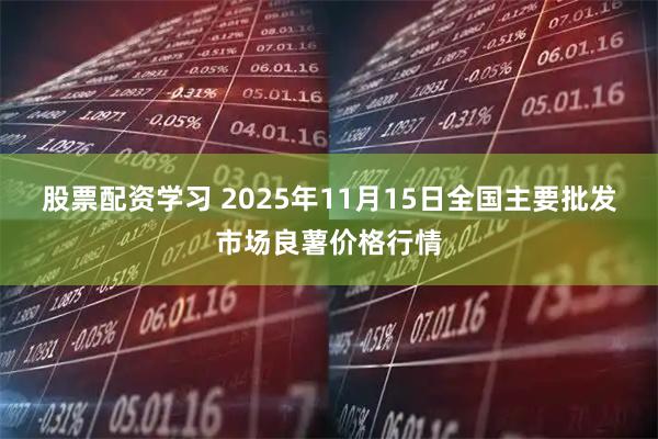 股票配资学习 2025年11月15日全国主要批发市场良薯价格行情