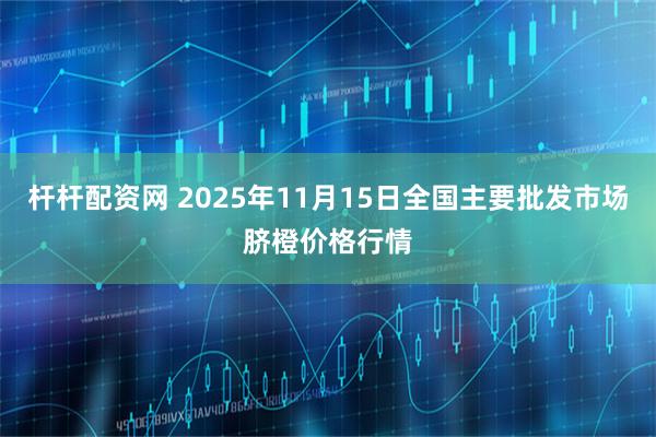 杆杆配资网 2025年11月15日全国主要批发市场脐橙价格行情
