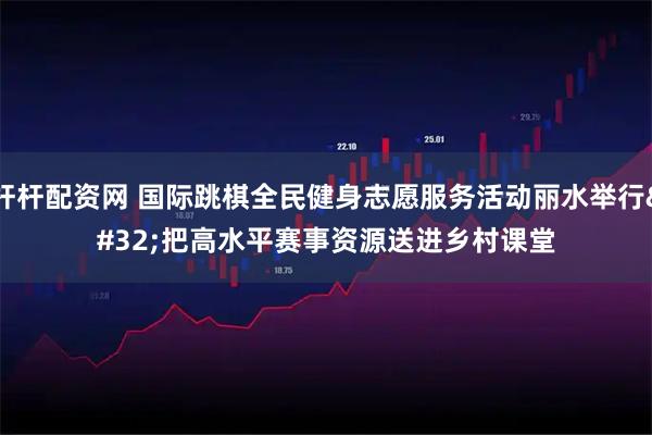 杆杆配资网 国际跳棋全民健身志愿服务活动丽水举行 把高水平赛事资源送进乡村课堂