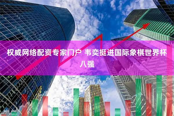 权威网络配资专家门户 韦奕挺进国际象棋世界杯八强