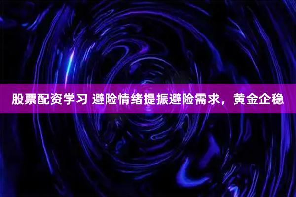 股票配资学习 避险情绪提振避险需求，黄金企稳