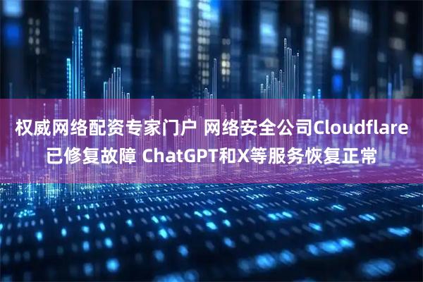 权威网络配资专家门户 网络安全公司Cloudflare已修复故障 ChatGPT和X等服务恢复正常