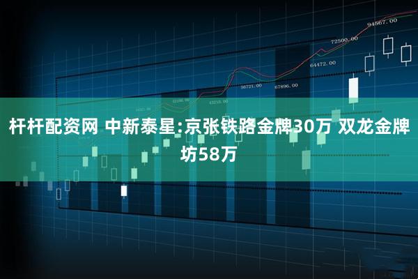 杆杆配资网 中新泰星:京张铁路金牌30万 双龙金牌坊58万