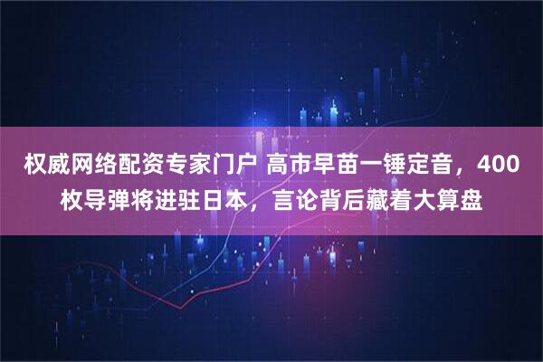 权威网络配资专家门户 高市早苗一锤定音，400枚导弹将进驻日本，言论背后藏着大算盘