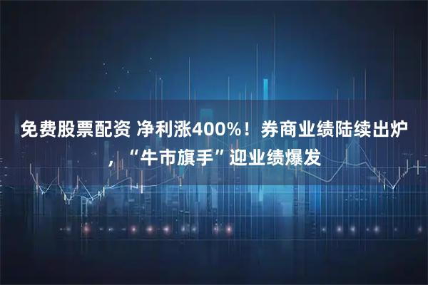 免费股票配资 净利涨400%！券商业绩陆续出炉，“牛市旗手”迎业绩爆发