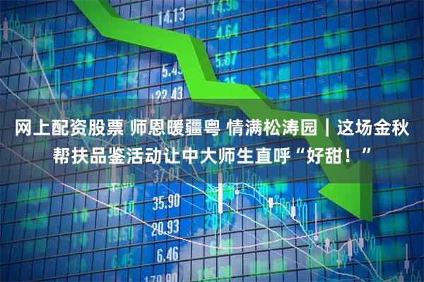 网上配资股票 师恩暖疆粤 情满松涛园｜这场金秋帮扶品鉴活动让中大师生直呼“好甜！”