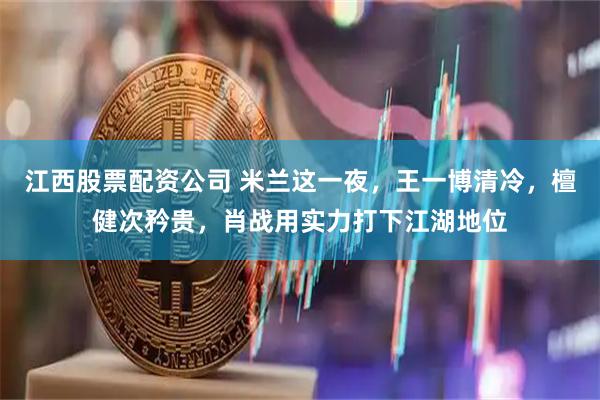 江西股票配资公司 米兰这一夜，王一博清冷，檀健次矜贵，肖战用实力打下江湖地位