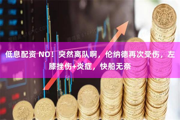低息配资 NO！突然离队啊，伦纳德再次受伤，左膝挫伤+炎症，快船无奈