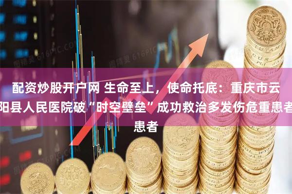 配资炒股开户网 生命至上，使命托底：重庆市云阳县人民医院破“时空壁垒”成功救治多发伤危重患者