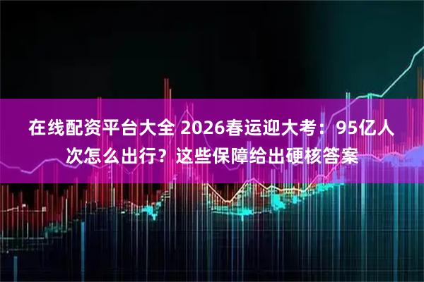 在线配资平台大全 2026春运迎大考：95亿人次怎么出行？这些保障给出硬核答案
