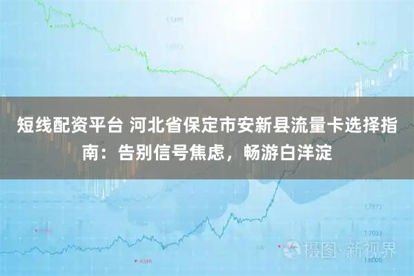 短线配资平台 河北省保定市安新县流量卡选择指南:告别信号焦虑,畅游白洋淀