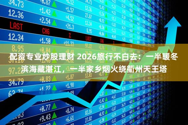 配资专业炒股理财 2026旅行不白去：一半暖冬滨海藏湛江，一半家乡烟火绕衢州天王塔