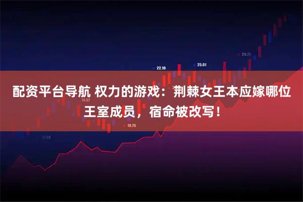 配资平台导航 权力的游戏：荆棘女王本应嫁哪位王室成员，宿命被改写！
