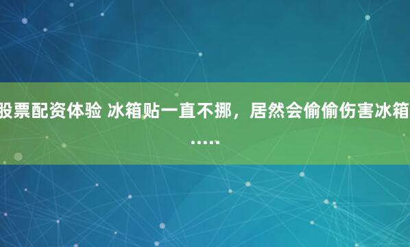 股票配资体验 冰箱贴一直不挪，居然会偷偷伤害冰箱......