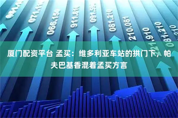 厦门配资平台 孟买：维多利亚车站的拱门下，帕夫巴基香混着孟买方言