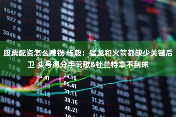 股票配资怎么赚钱 杨毅：猛龙和火箭都缺少关键后卫 头号得分手莺歌&杜兰特拿不到球
