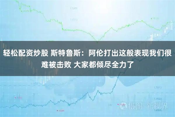 轻松配资炒股 斯特鲁斯：阿伦打出这般表现我们很难被击败 大家都倾尽全力了