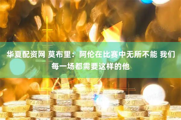 华夏配资网 莫布里：阿伦在比赛中无所不能 我们每一场都需要这样的他
