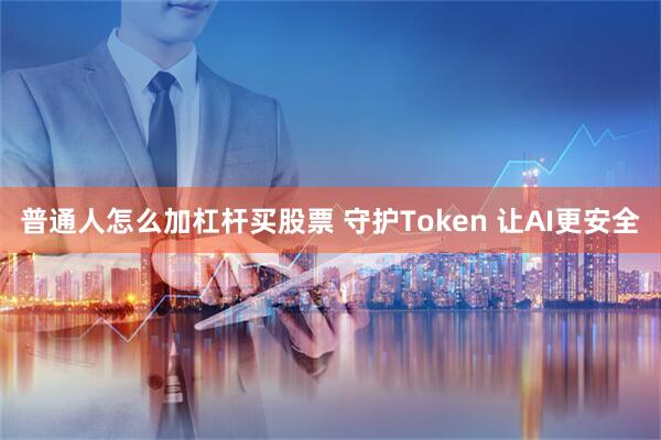 普通人怎么加杠杆买股票 守护Token 让AI更安全