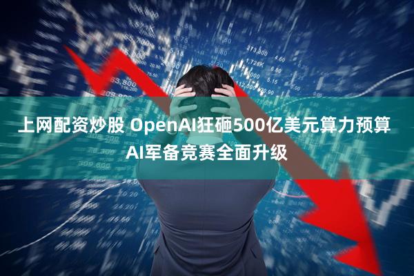 上网配资炒股 OpenAI狂砸500亿美元算力预算 AI军备竞赛全面升级