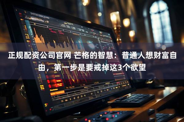 正规配资公司官网 芒格的智慧：普通人想财富自由，第一步是要戒掉这3个欲望