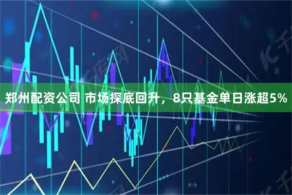 郑州配资公司 市场探底回升,8只基金单日涨超5%