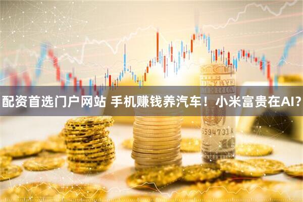 配资首选门户网站 手机赚钱养汽车!小米富贵在AI?