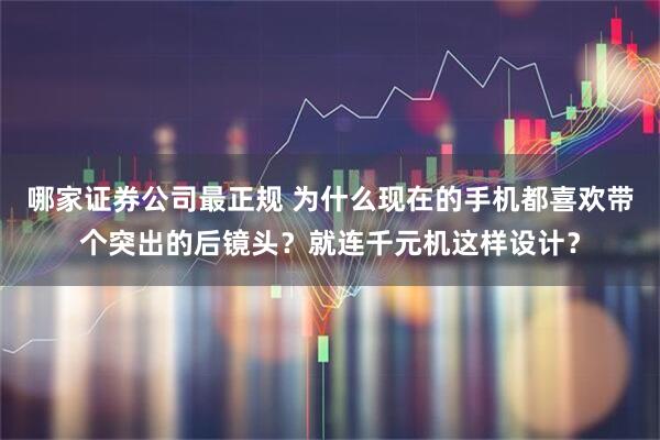 哪家证券公司最正规 为什么现在的手机都喜欢带个突出的后镜头？就连千元机这样设计？