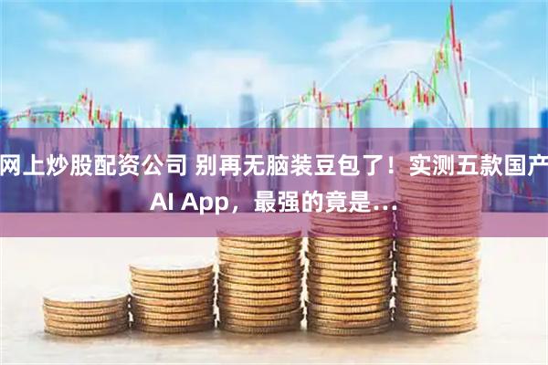 网上炒股配资公司 别再无脑装豆包了！实测五款国产AI App，最强的竟是…