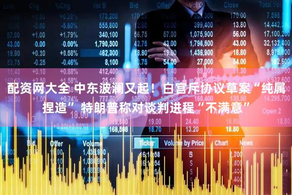 配资网大全 中东波澜又起!白宫斥协议草案“纯属捏造” 特朗普称对谈判进程“不满意”